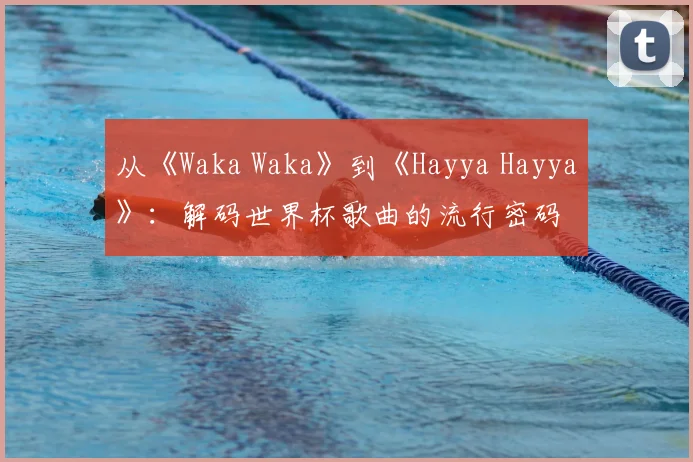 从《Waka Waka》到《Hayya Hayya》:解码世界杯歌曲的流行密码