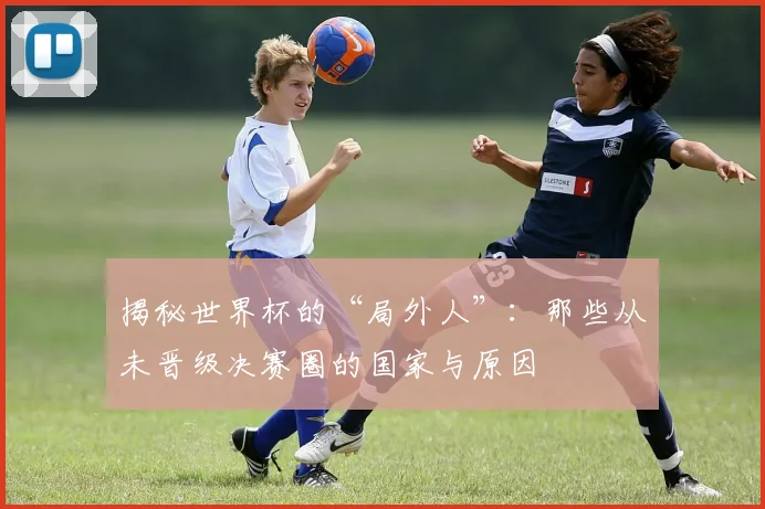 揭秘世界杯的“局外人”：那些从未晋级决赛圈的国家与原因
