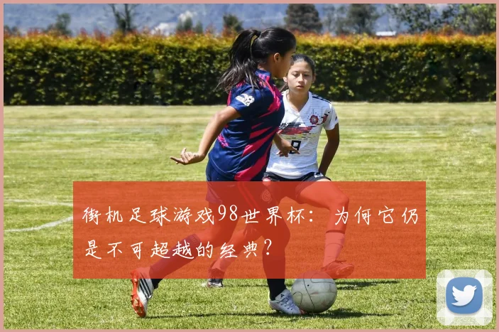 街机足球游戏98世界杯：为何它仍是不可超越的经典？