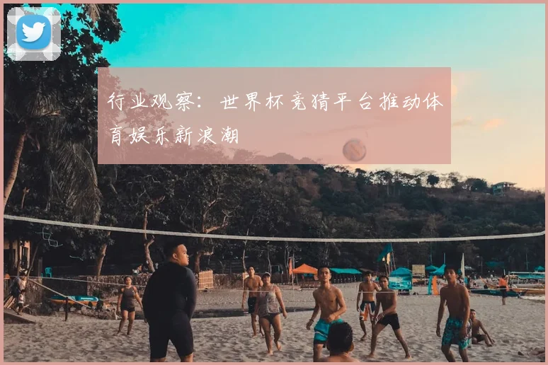 行业观察：世界杯竞猜平台推动体育娱乐新浪潮