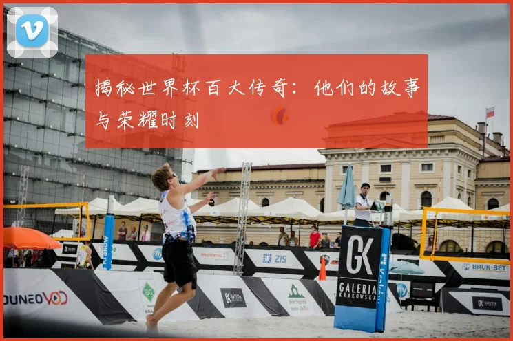 揭秘世界杯百大传奇：他们的故事与荣耀时刻