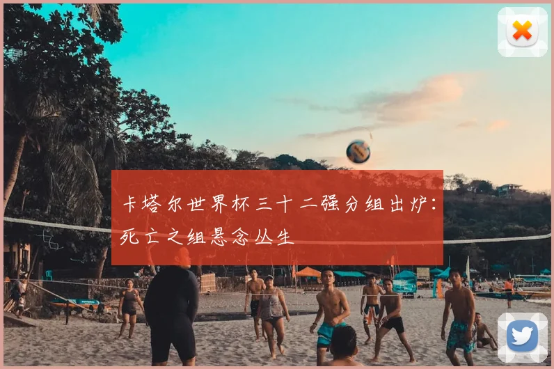 卡塔尔世界杯三十二强分组出炉：死亡之组悬念丛生
