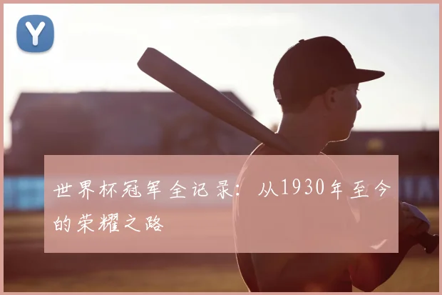 世界杯冠军全记录：从1930年至今的荣耀之路