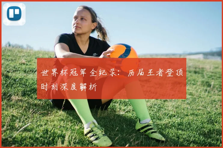 世界杯冠军全纪录:历届王者登顶时刻深度解析