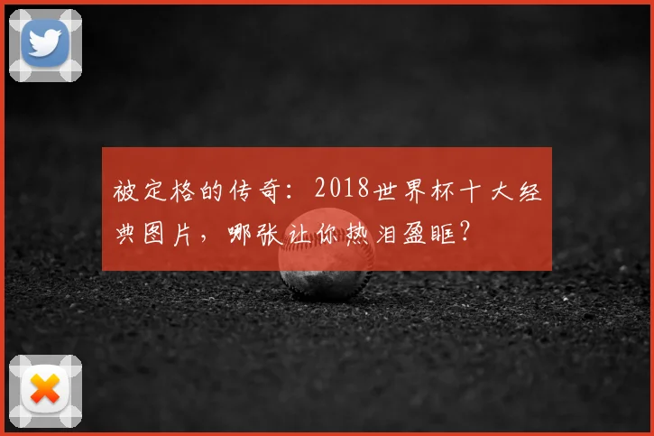 被定格的传奇：2018世界杯十大经典图片，哪张让你热泪盈眶？