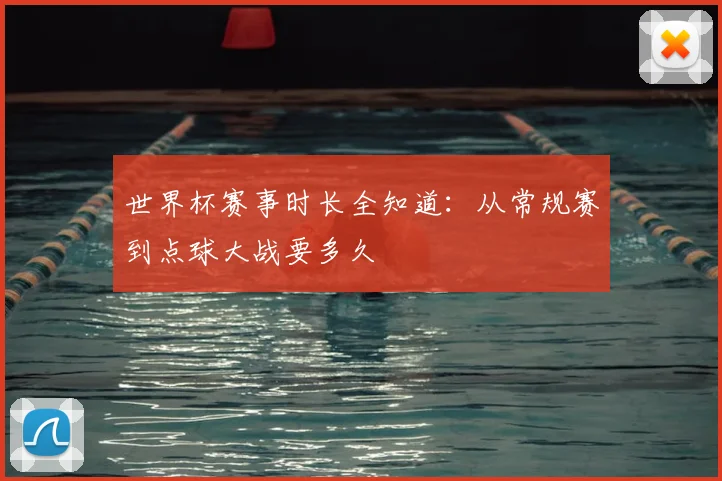 世界杯赛事时长全知道：从常规赛到点球大战要多久