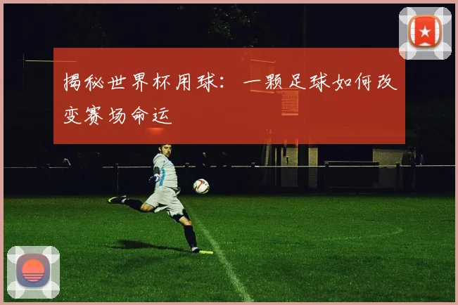 揭秘世界杯用球：一颗足球如何改变赛场命运