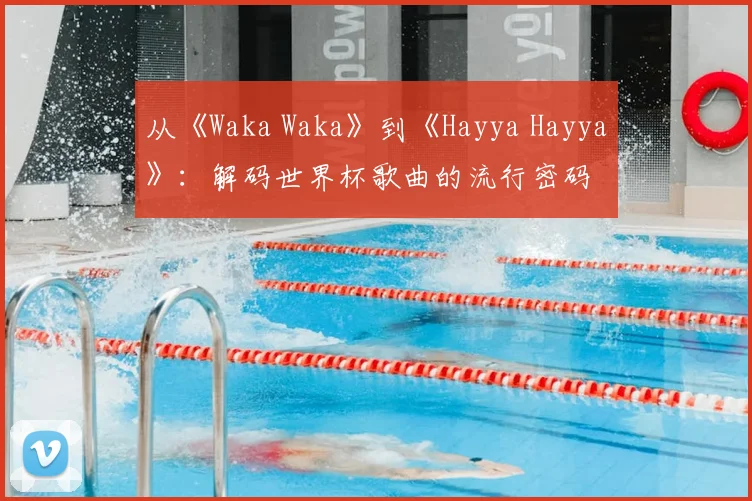 从《Waka Waka》到《Hayya Hayya》：解码世界杯歌曲的流行密码