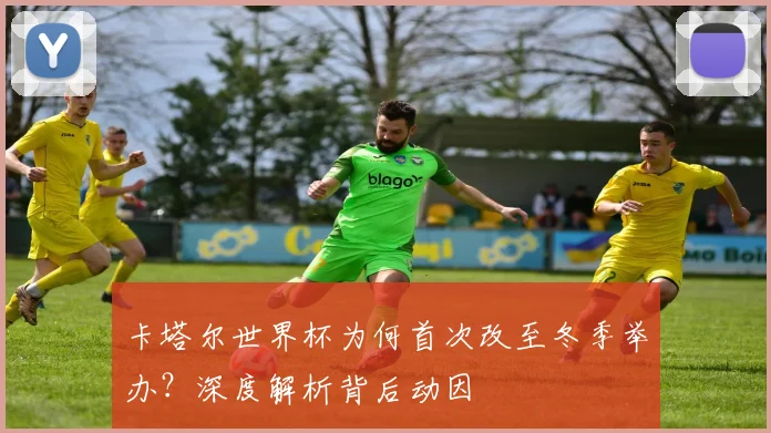 卡塔尔世界杯为何首次改至冬季举办？深度解析背后动因
