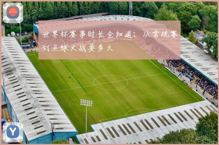 世界杯赛事时长全知道：从常规赛到点球大战要多久