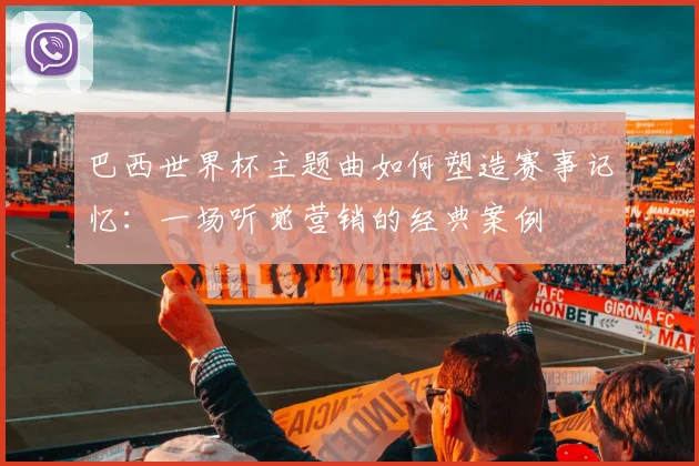 巴西世界杯主题曲如何塑造赛事记忆：一场听觉营销的经典案例