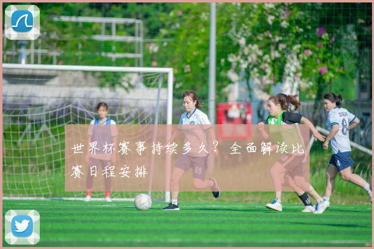 世界杯赛事持续多久？全面解读比赛日程安排