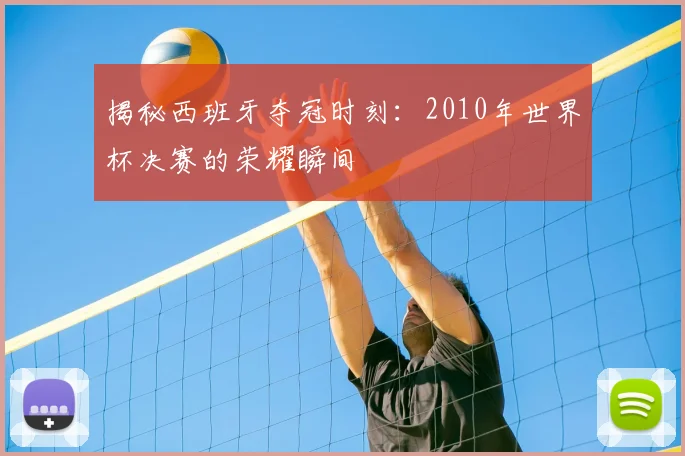 揭秘西班牙夺冠时刻：2010年世界杯决赛的荣耀瞬间