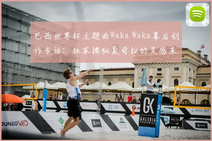 巴西世界杯主题曲Waka Waka幕后创作专访:独家揭秘夏奇拉的灵感来源