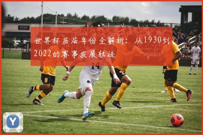世界杯历届年份全解析：从1930到2022的赛事发展轨迹