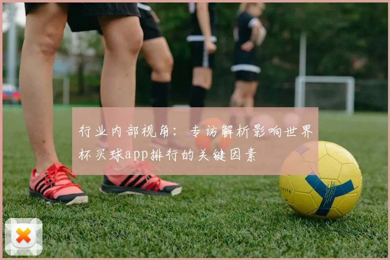 行业内部视角：专访解析影响世界杯买球app排行的关键因素