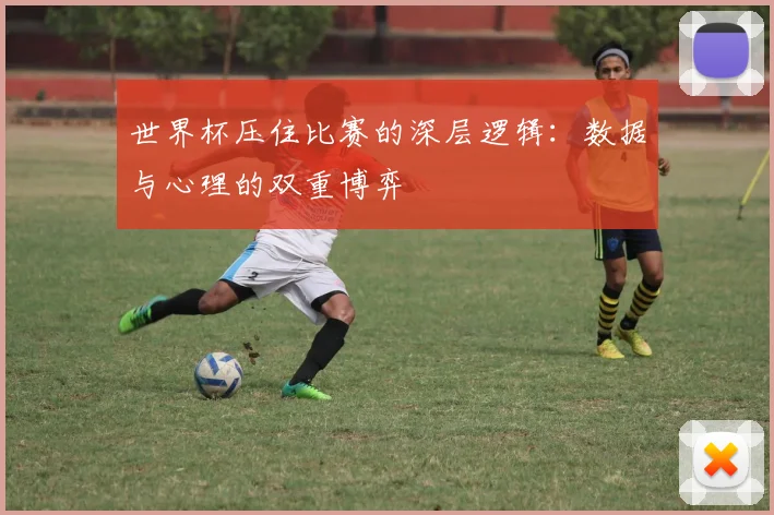 世界杯压住比赛的深层逻辑：数据与心理的双重博弈