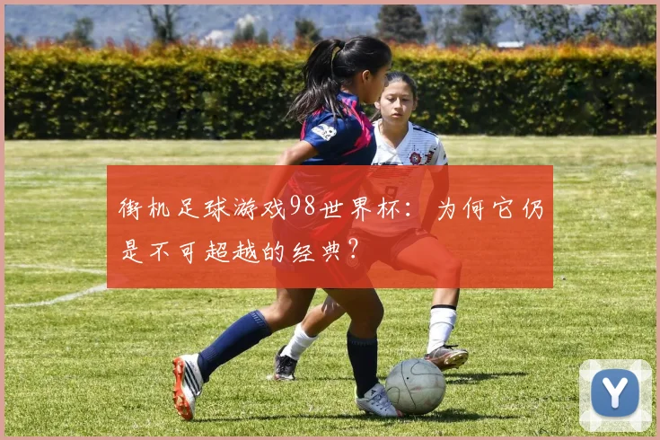 街机足球游戏98世界杯：为何它仍是不可超越的经典？