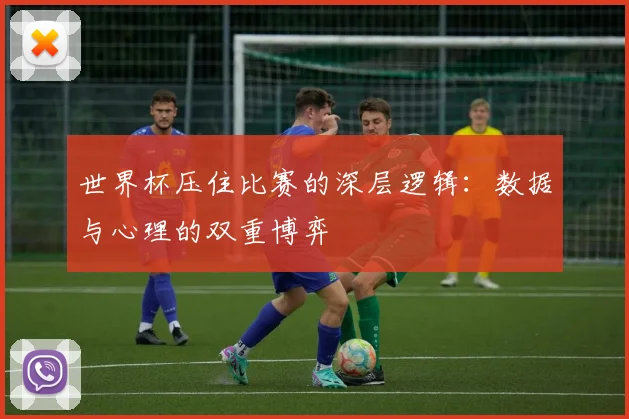 世界杯压住比赛的深层逻辑：数据与心理的双重博弈