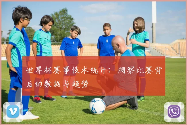 世界杯赛事技术统计：洞察比赛背后的数据与趋势