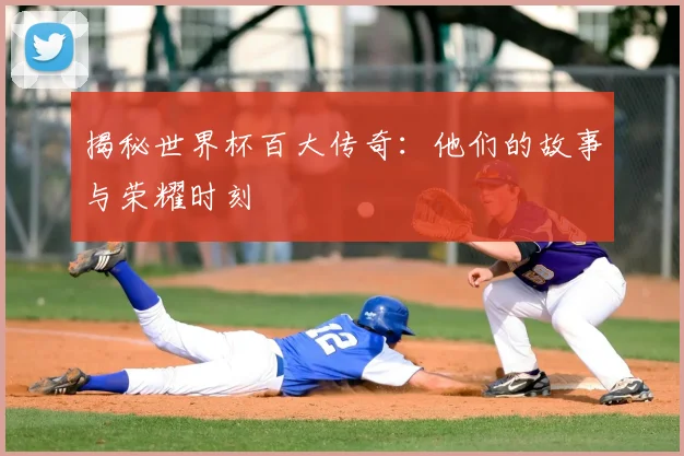 揭秘世界杯百大传奇：他们的故事与荣耀时刻