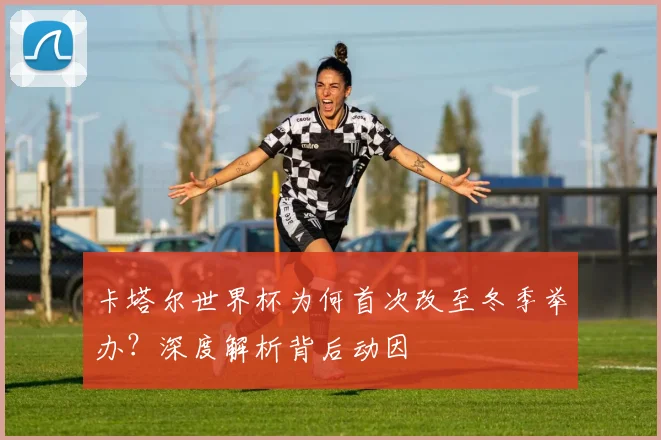 卡塔尔世界杯为何首次改至冬季举办？深度解析背后动因