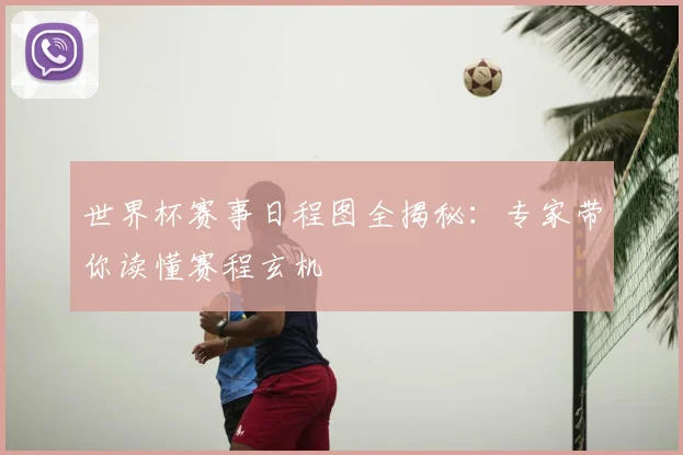 世界杯赛事日程图全揭秘：专家带你读懂赛程玄机