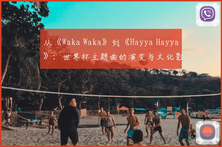 从《Waka Waka》到《Hayya Hayya》：世界杯主题曲的演变与文化影响